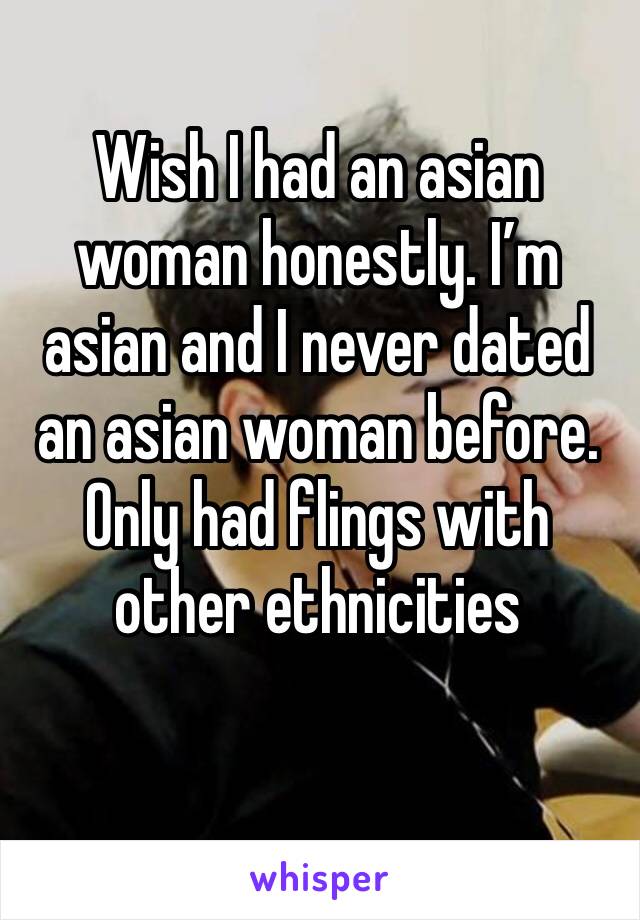 Wish I had an asian woman honestly. I’m asian and I never dated an asian woman before. Only had flings with other ethnicities 