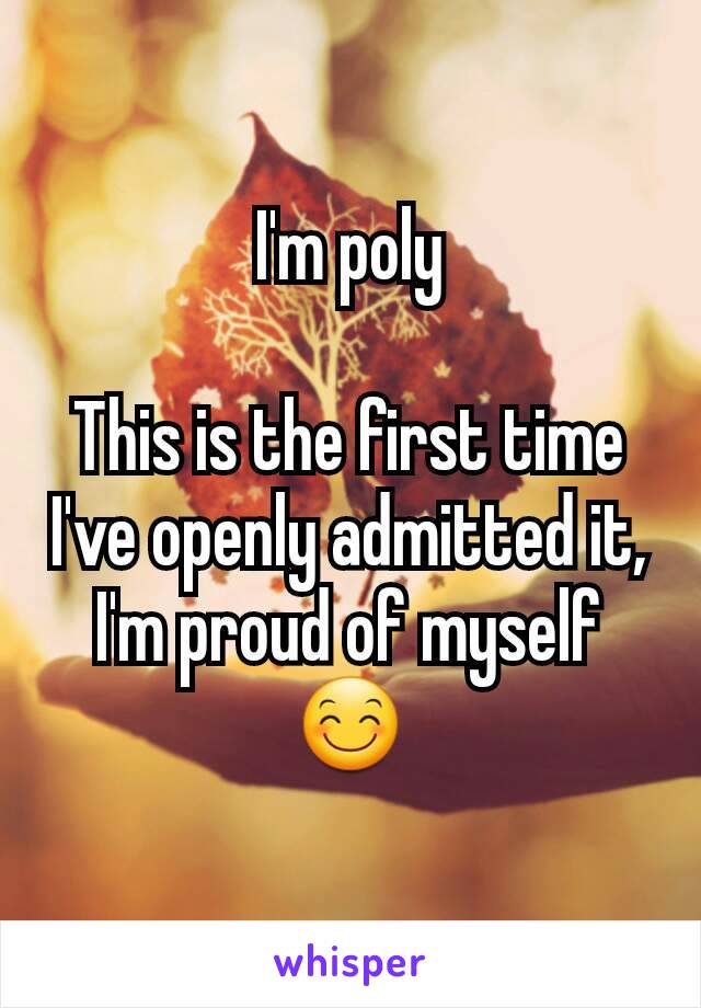 I'm poly

This is the first time I've openly admitted it, I'm proud of myself 😊