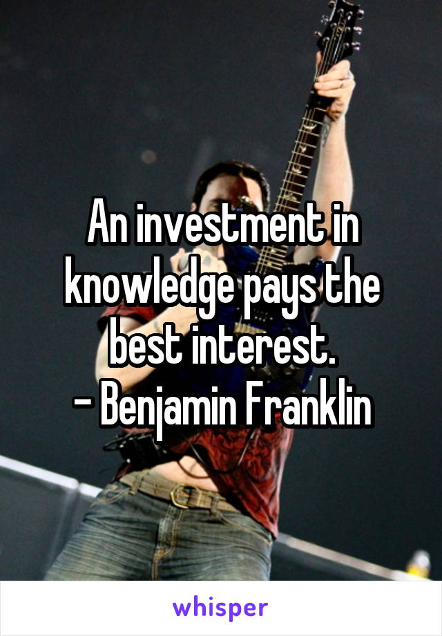 An investment in knowledge pays the best interest.
- Benjamin Franklin