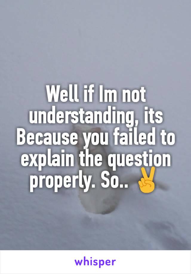 Well if Im not understanding, its Because you failed to explain the question properly. So.. ✌