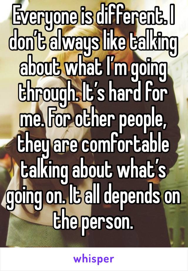 Everyone is different. I don’t always like talking about what I’m going through. It’s hard for me. For other people, they are comfortable talking about what’s going on. It all depends on the person.