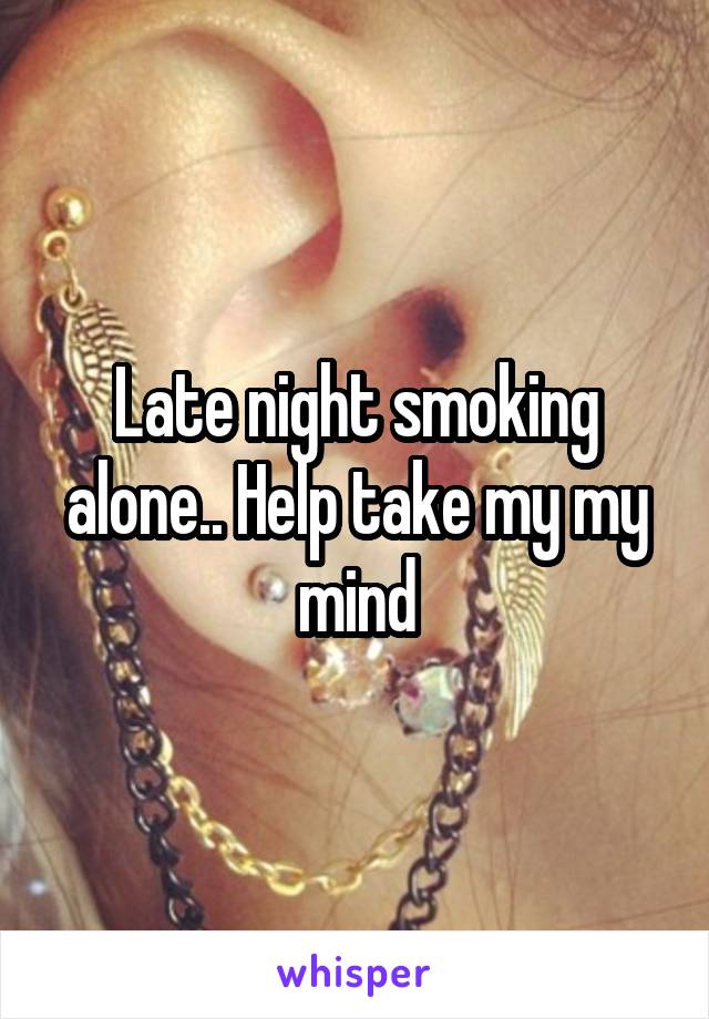 Late night smoking alone.. Help take my my mind