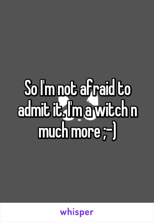 So I'm not afraid to admit it. I'm a witch n much more ;-)