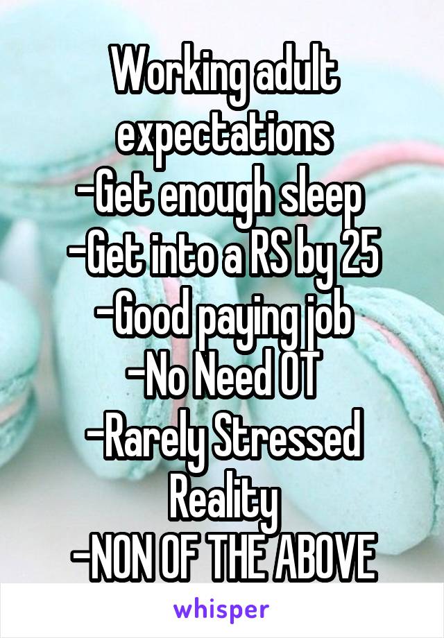 Working adult expectations
-Get enough sleep 
-Get into a RS by 25
-Good paying job
-No Need OT
-Rarely Stressed
Reality
-NON OF THE ABOVE