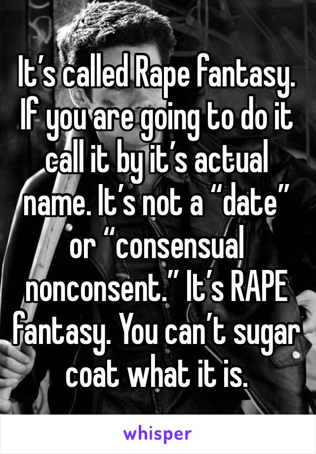 It’s called Rape fantasy. If you are going to do it call it by it’s actual name. It’s not a “date” or “consensual nonconsent.” It’s RAPE fantasy. You can’t sugar coat what it is. 