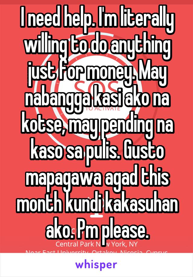 I need help. I'm literally willing to do anything just for money. May nabangga kasi ako na kotse, may pending na kaso sa pulis. Gusto mapagawa agad this month kundi kakasuhan ako. Pm please.
