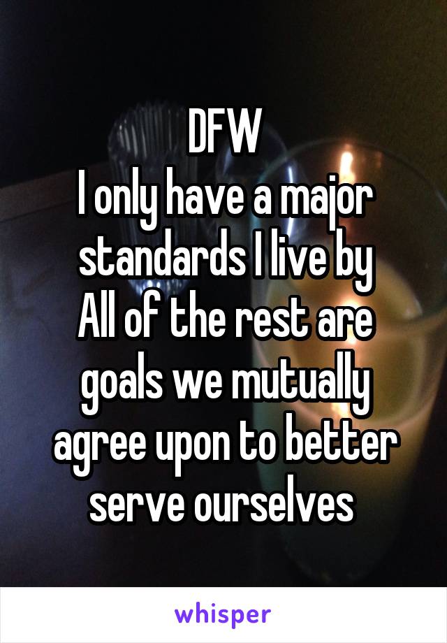 DFW
I only have a major standards I live by
All of the rest are goals we mutually agree upon to better serve ourselves 