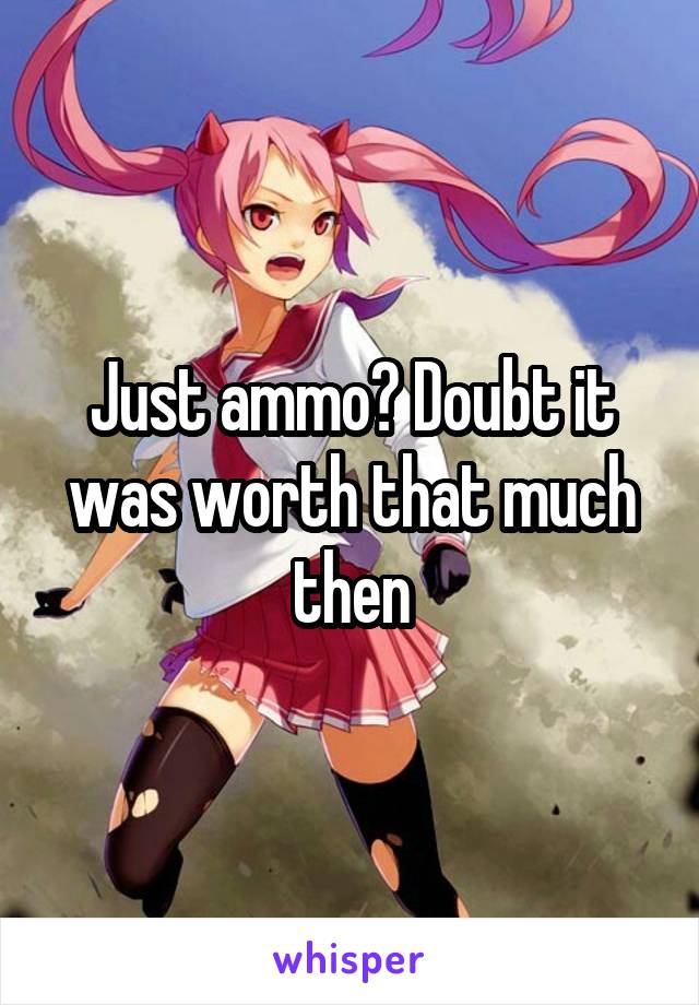 Just ammo? Doubt it was worth that much then