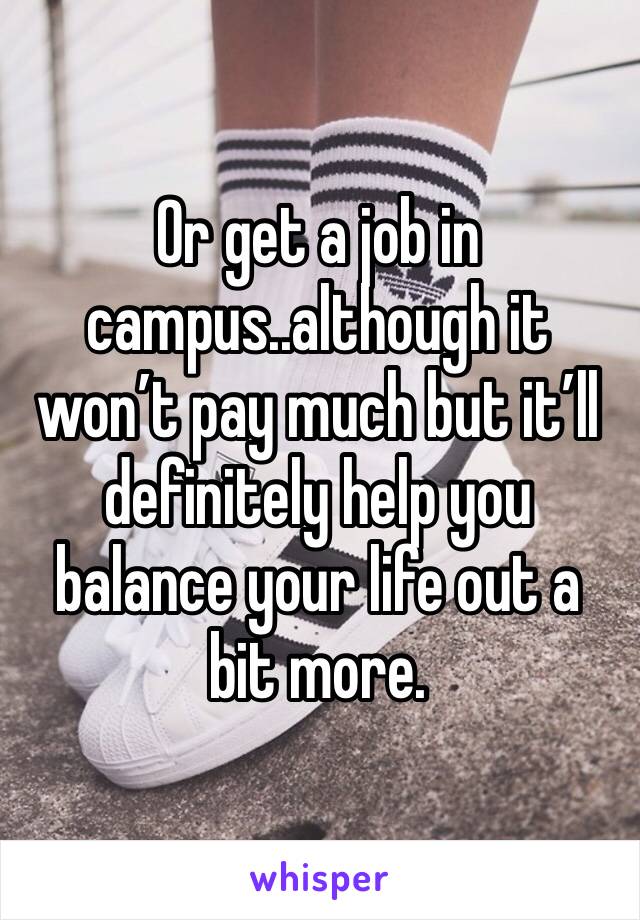 Or get a job in campus..although it won’t pay much but it’ll definitely help you balance your life out a bit more. 