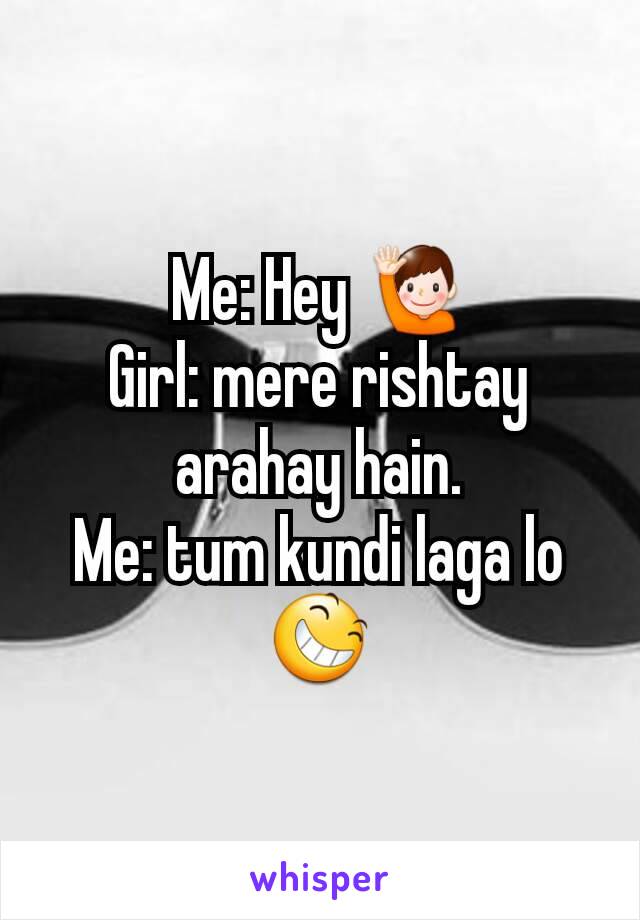 Me: Hey 🙋
Girl: mere rishtay arahay hain.
Me: tum kundi laga lo 😆