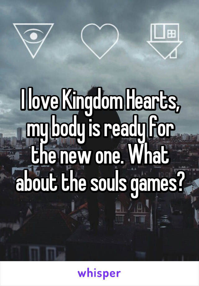 I love Kingdom Hearts, my body is ready for the new one. What about the souls games?