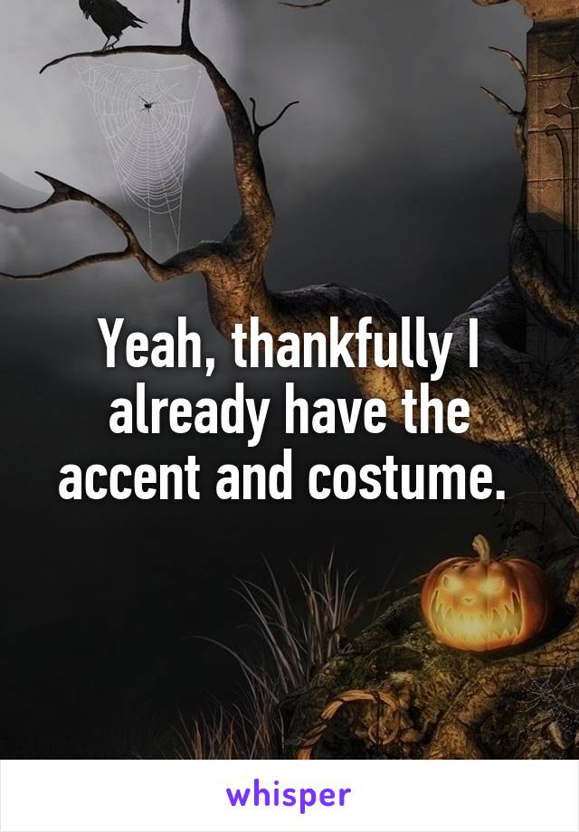 Yeah, thankfully I already have the accent and costume. 