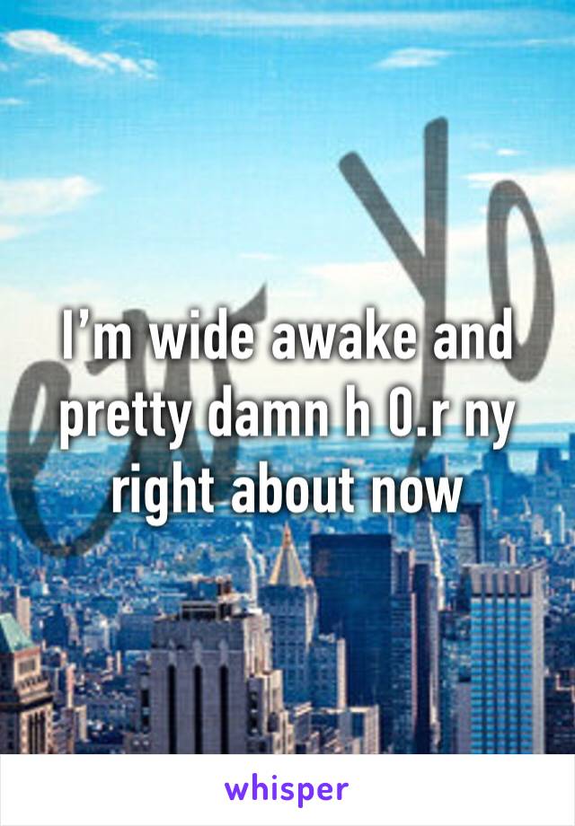 I’m wide awake and pretty damn h 0.r ny right about now 