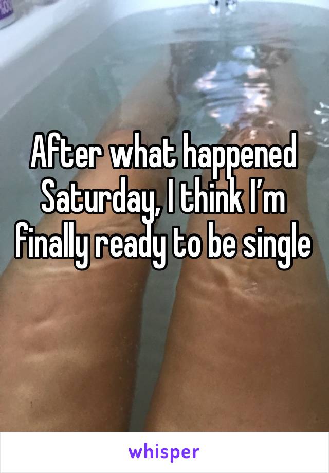 After what happened Saturday, I think I’m finally ready to be single