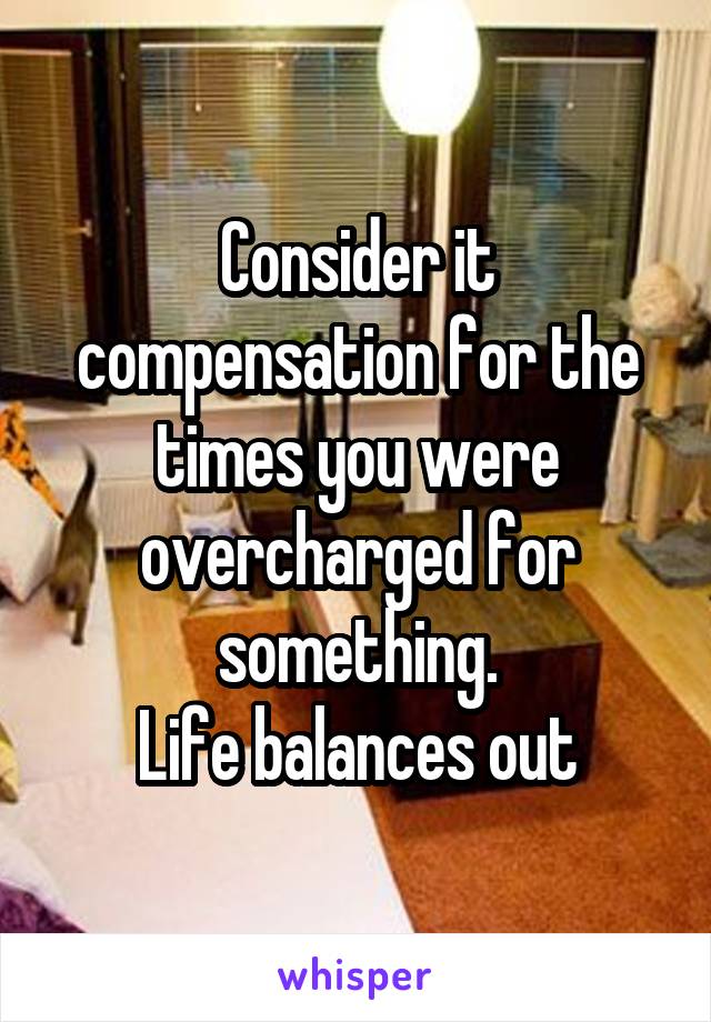 Consider it compensation for the times you were overcharged for something.
Life balances out