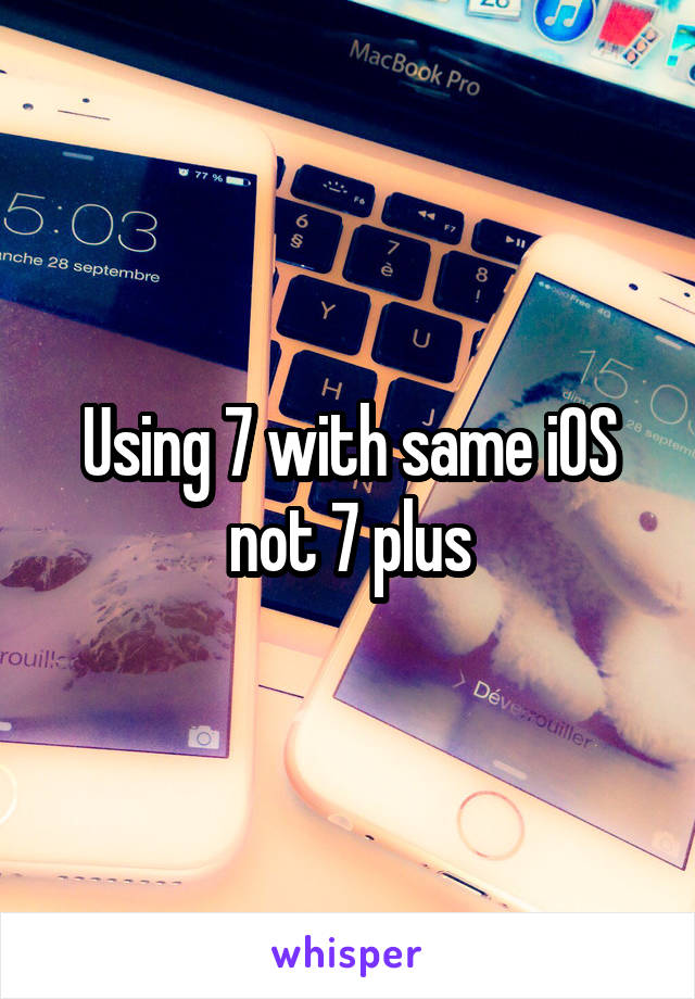 Using 7 with same iOS not 7 plus