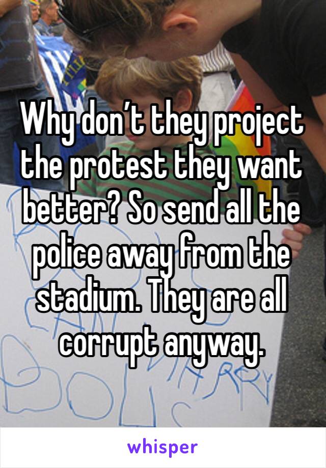Why don’t they project the protest they want better? So send all the police away from the stadium. They are all corrupt anyway. 