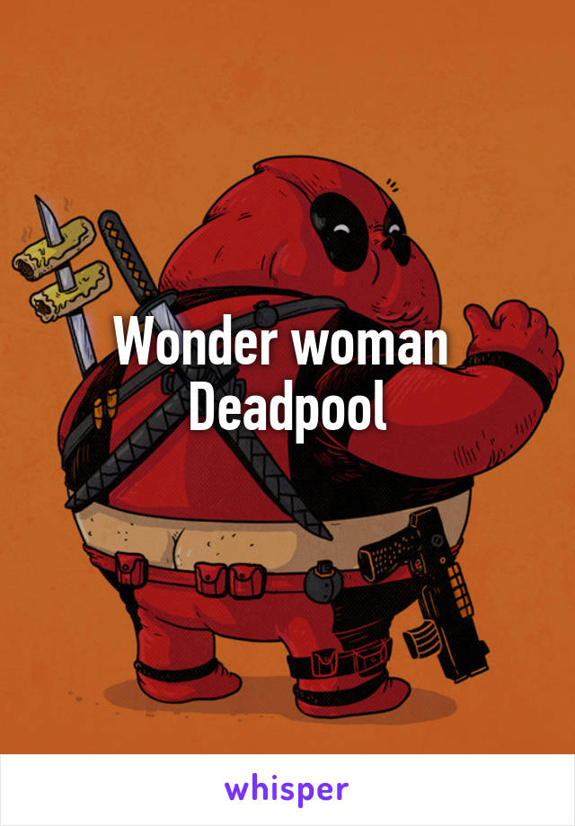 Wonder woman 
Deadpool
