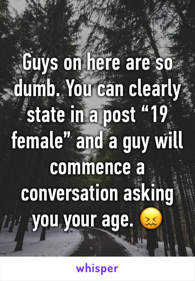 Guys on here are so dumb. You can clearly state in a post “19 female” and a guy will commence a conversation asking you your age. 😖