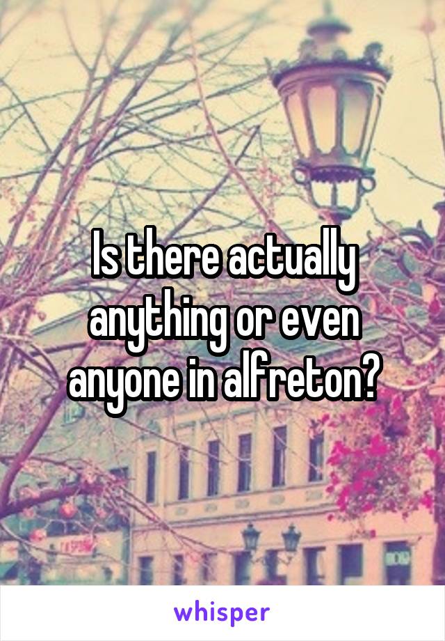 Is there actually anything or even anyone in alfreton?