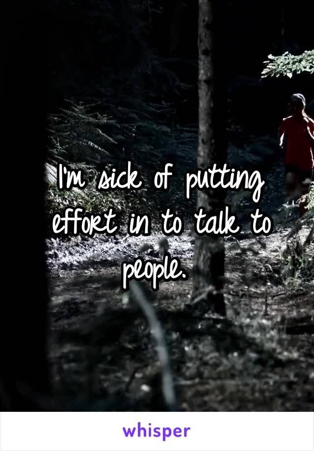 I'm sick of putting effort in to talk to people. 