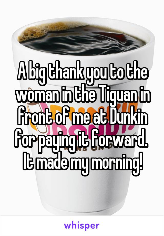 A big thank you to the woman in the Tiguan in front of me at Dunkin for paying it forward.  It made my morning!