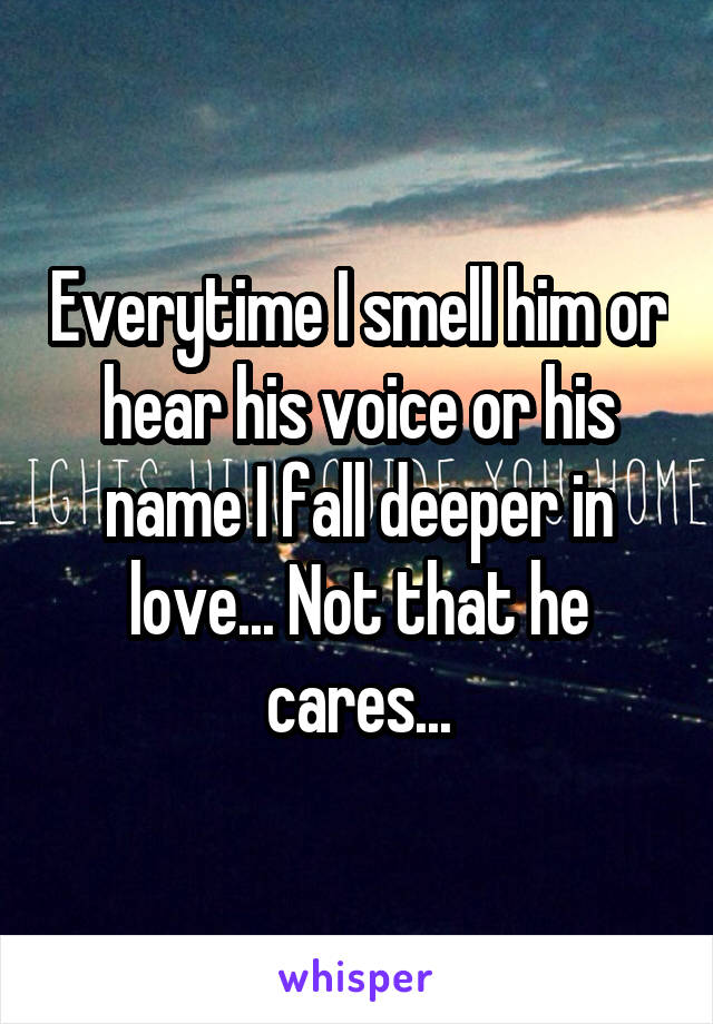 Everytime I smell him or hear his voice or his name I fall deeper in love... Not that he cares...