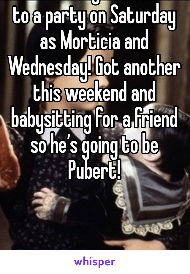 Me and daughter went to a party on Saturday as Morticia and Wednesday! Got another this weekend and babysitting for a friend so he’s going to be Pubert!