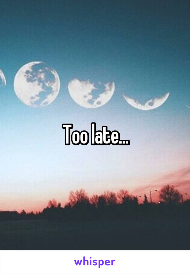 Too late...