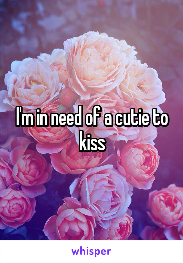 I'm in need of a cutie to kiss