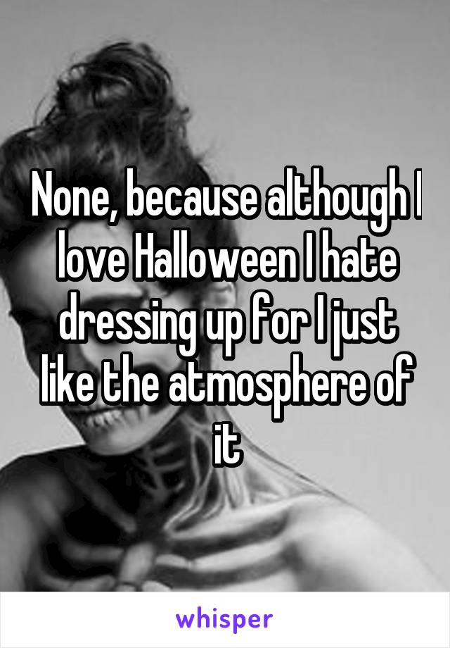 None, because although I love Halloween I hate dressing up for I just like the atmosphere of it