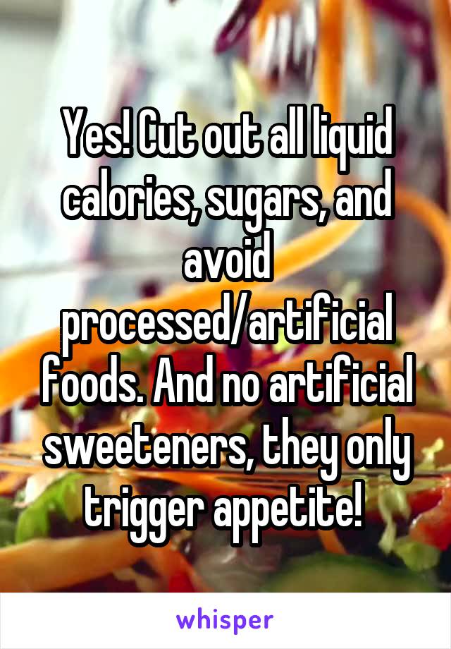 Yes! Cut out all liquid calories, sugars, and avoid processed/artificial foods. And no artificial sweeteners, they only trigger appetite! 