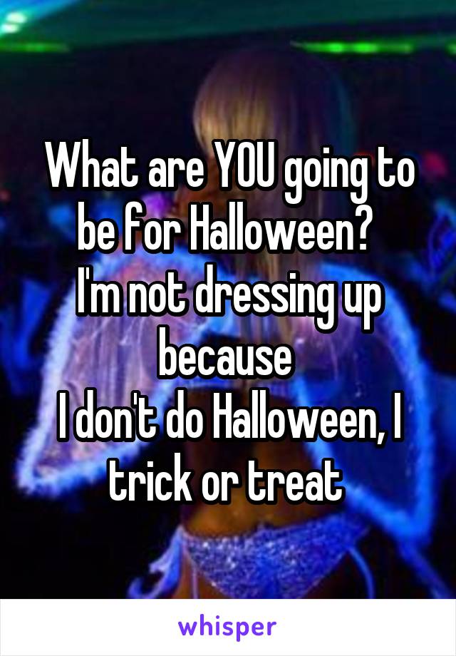 What are YOU going to be for Halloween? 
I'm not dressing up because 
I don't do Halloween, I trick or treat 