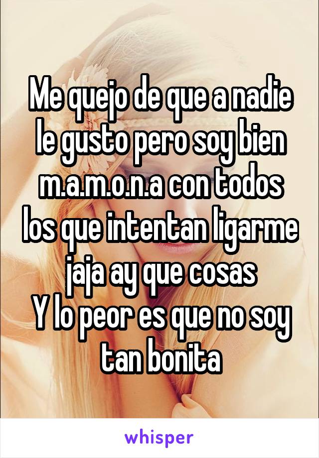 Me quejo de que a nadie le gusto pero soy bien m.a.m.o.n.a con todos los que intentan ligarme jaja ay que cosas
Y lo peor es que no soy tan bonita