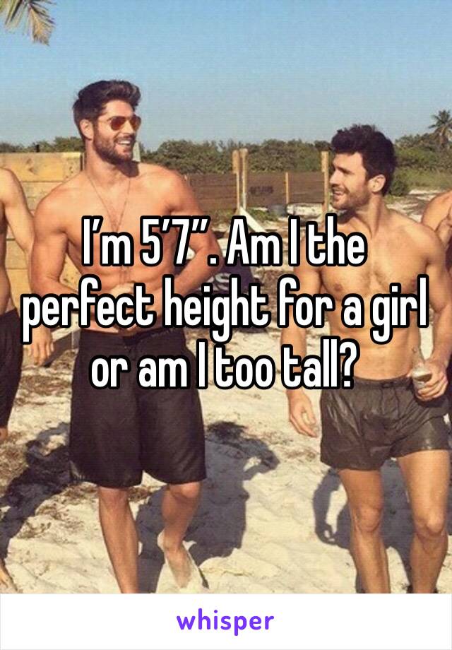 I’m 5’7”. Am I the perfect height for a girl or am I too tall?