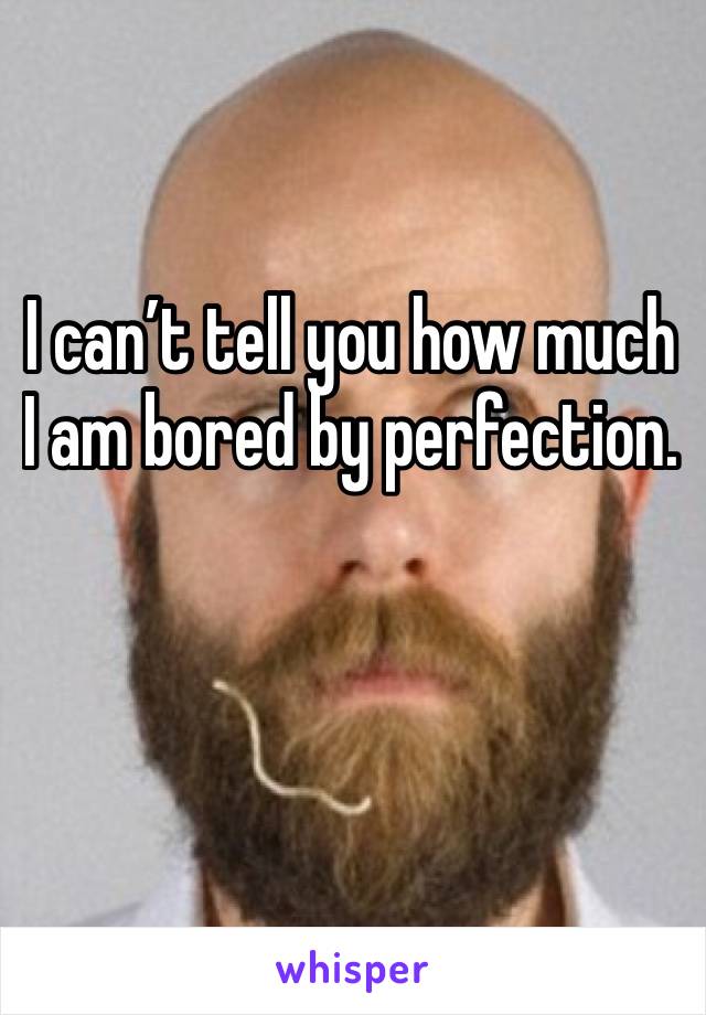 I can’t tell you how much I am bored by perfection.

