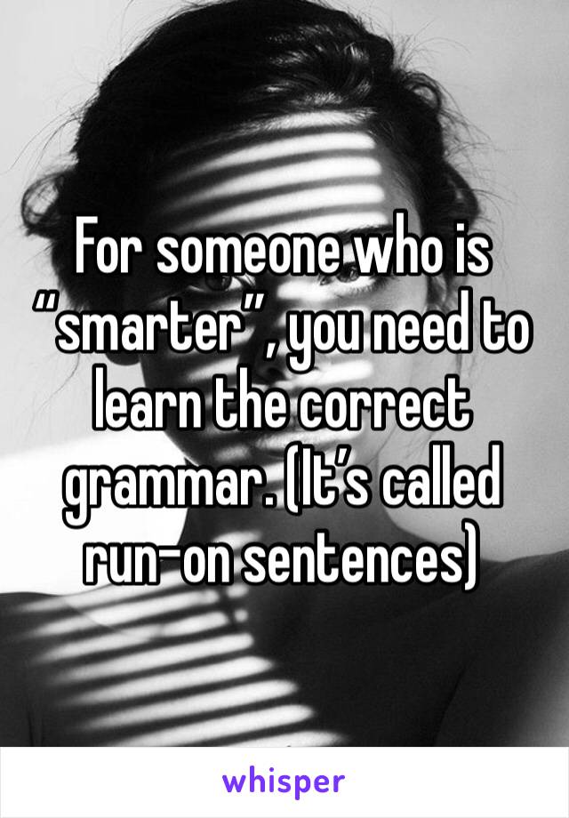 For someone who is “smarter”, you need to learn the correct grammar. (It’s called run-on sentences)