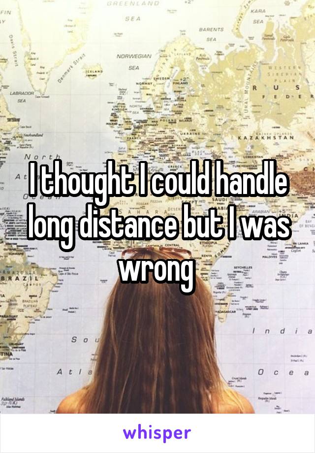 I thought I could handle long distance but I was wrong 