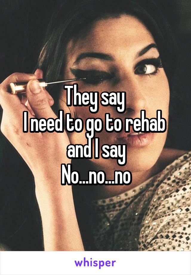 They say 
I need to go to rehab 
and I say
No...no...no