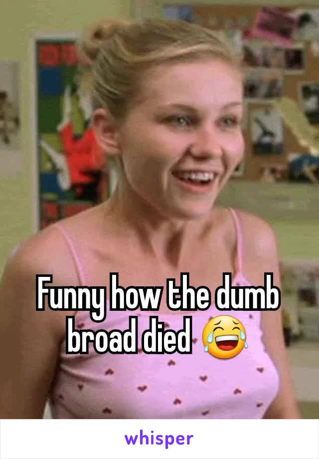 Funny how the dumb broad died 😂