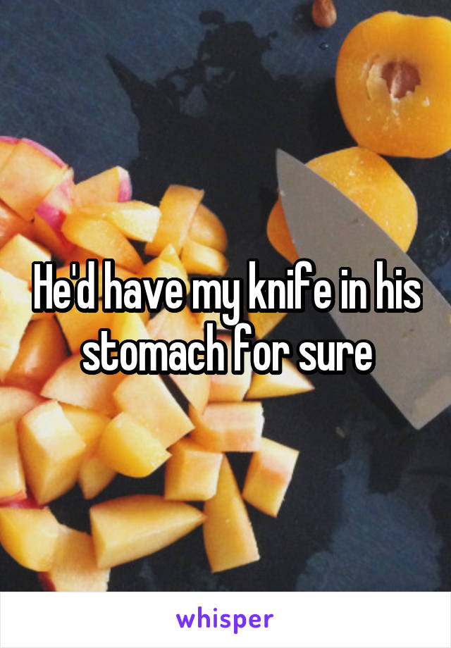 He'd have my knife in his stomach for sure