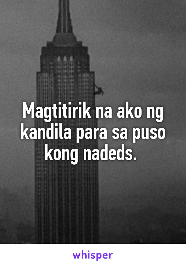 Magtitirik na ako ng kandila para sa puso kong nadeds. 