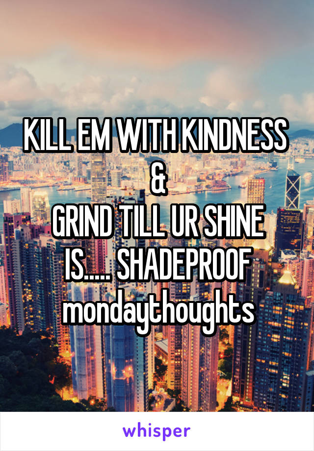 KILL EM WITH KINDNESS 
&
GRIND TILL UR SHINE IS..... SHADEPROOF
mondaythoughts