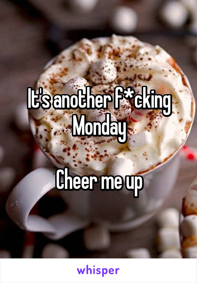 It's another f*cking Monday

Cheer me up