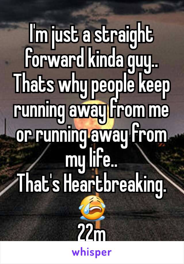 I'm just a straight forward kinda guy..
Thats why people keep running away from me or running away from my life..
That's Heartbreaking.
😭
22m