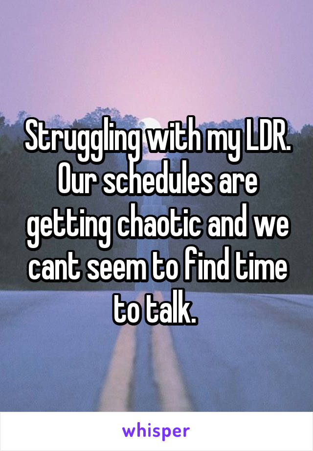 Struggling with my LDR. Our schedules are getting chaotic and we cant seem to find time to talk. 