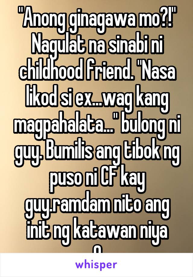 "Anong ginagawa mo?!" Nagulat na sinabi ni childhood friend. "Nasa likod si ex...wag kang magpahalata..." bulong ni guy. Bumilis ang tibok ng puso ni CF kay guy.ramdam nito ang init ng katawan niya
9