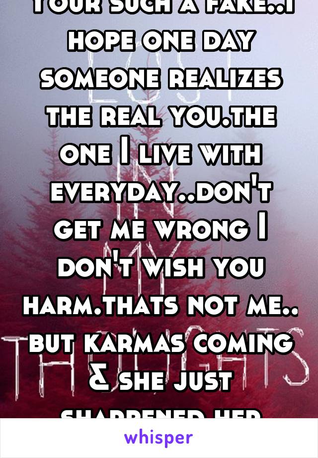 Your such a fake..I hope one day someone realizes the real you.the one I live with everyday..don't get me wrong I don't wish you harm.thats not me.. but karmas coming & she just sharpened her claws!