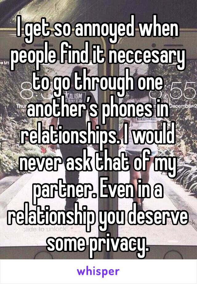 I get so annoyed when people find it neccesary to go through one another’s phones in relationships. I would never ask that of my partner. Even in a relationship you deserve some privacy. 