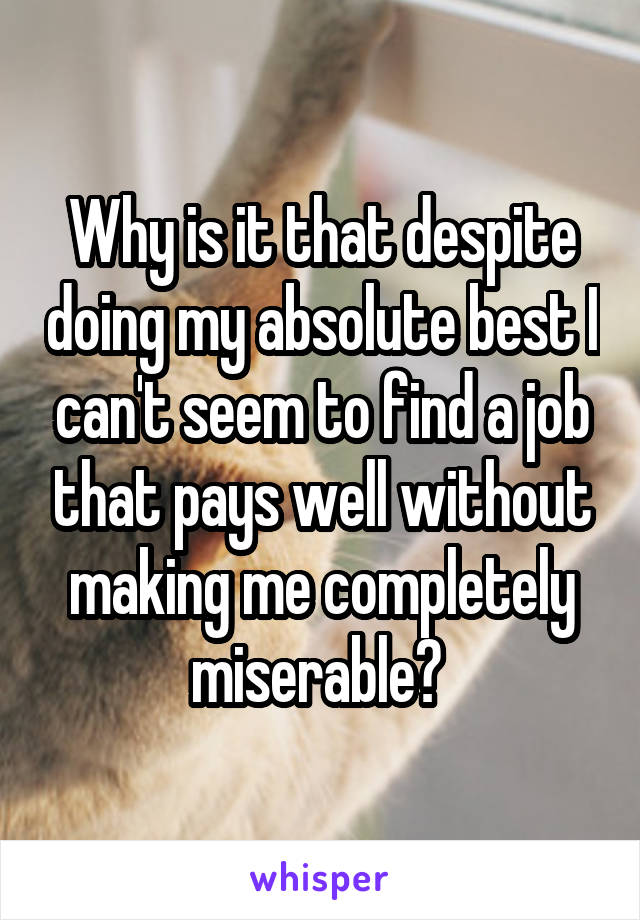 Why is it that despite doing my absolute best I can't seem to find a job that pays well without making me completely miserable? 